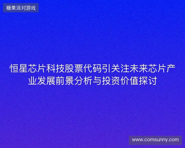 恒星芯片科技股票代码引关注未来芯片产业发展前景分析与投资价值探讨